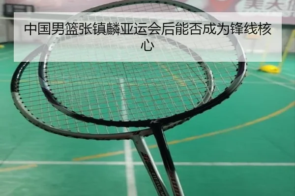 中国男篮张镇麟亚运会后能否成为锋线核心